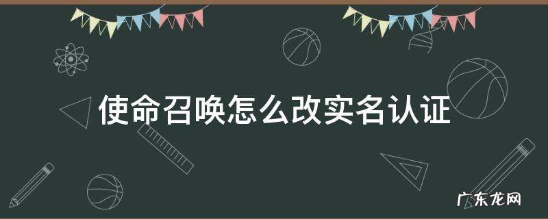 使命召唤怎么改实名认证 使命召唤怎么改实名认证微信