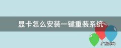 如何重装显卡 显卡怎么安装一键重装系统
