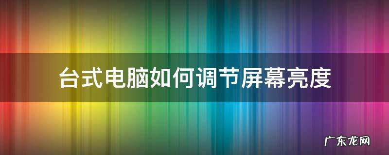 win7台式电脑如何调节屏幕亮度 台式电脑如何调节屏幕亮度