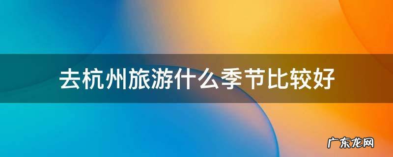 去杭州的最好季节 去杭州旅游什么季节比较好