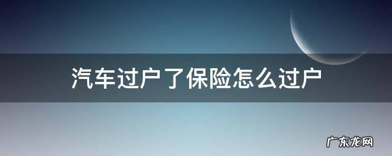 车过户了保险怎么过户手续 汽车过户了保险怎么过户