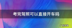 考完驾照可以直接开车吗 考完驾照是不是直接可以开车