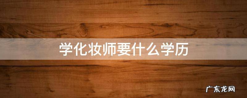 学化妆师要什么学历 化妆师有学历要求吗