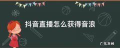 抖音直播怎么获得音浪 抖音直播音怎么获得音浪
