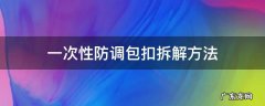 一次性防调包扣拆解方法可以粘回去吗 一次性防调包扣拆解方法