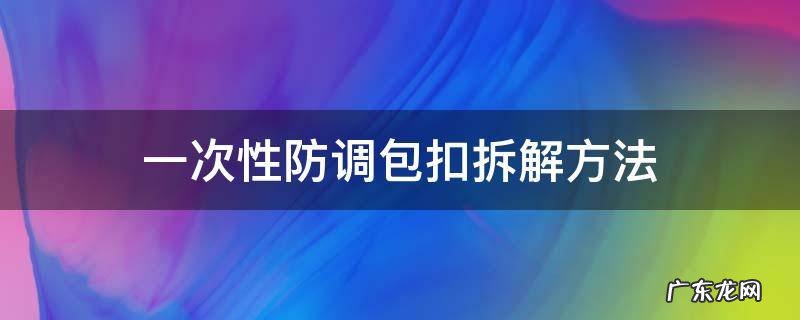 一次性防调包扣拆解方法可以粘回去吗 一次性防调包扣拆解方法