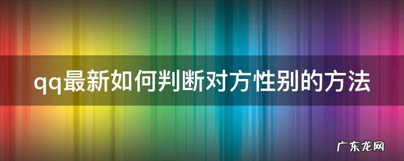 qq最新如何判断对方性别的方法 qq最新如何判断对方性别的方法