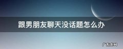 跟男朋友聊天没话题怎么办异地恋 跟男朋友聊天没话题怎么办