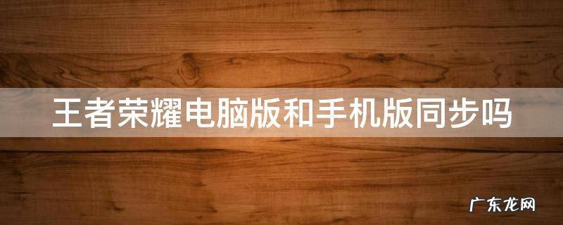 王者荣耀电脑版和手机版同步吗怎么设置 王者荣耀电脑版和手机版同步吗