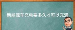 新能源车充电要多久才可以充满 新能源车充电要多久才可以充满呢