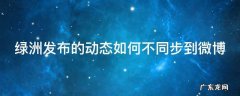 绿洲发布的动态如何不同步到微博 绿洲发布的动态如何不同步到微博上