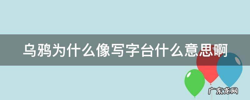 你知道乌鸦为什么像写字台什么意思 乌鸦为什么像写字台什么意思啊