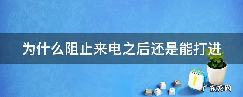 为什么阻止来电之后还是能打进 为什么阻止来电之后还是能打进来电话