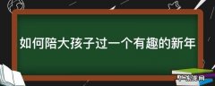 如何陪大孩子过一个有趣的新年节 如何陪大孩子过一个有趣的新年