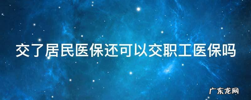 怎么把居民医保转成职工医保 交了居民医保还可以交职工医保吗