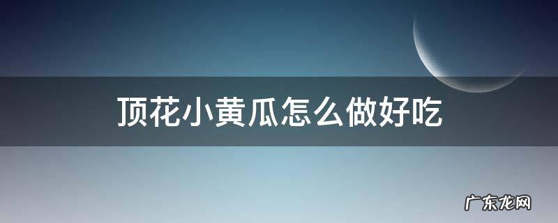 顶花小黄瓜菜谱 顶花小黄瓜怎么做好吃