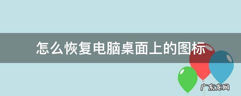 怎么恢复电脑桌面上的图标 怎么恢复电脑桌面上的图标win7
