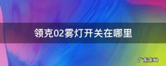 领克02雾灯开关在哪里 领克02位置灯怎么关闭
