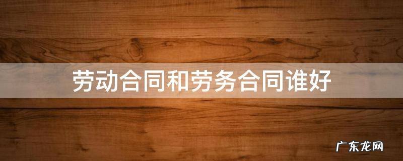 劳务与劳动合同哪个好 劳动合同和劳务合同谁好