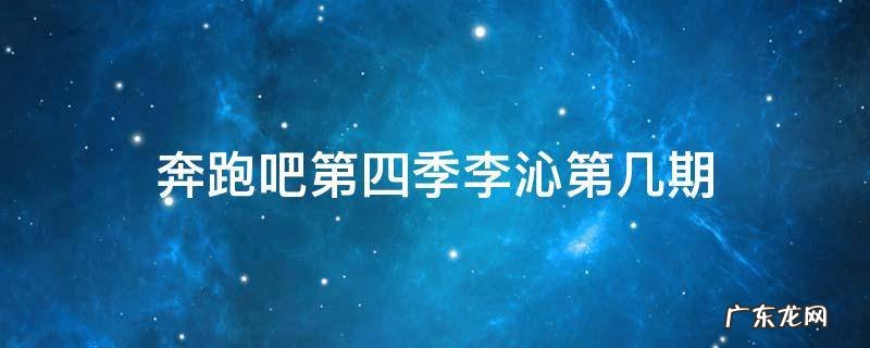 奔跑吧第四季李沁第几期 奔跑吧第四季李沁是哪一期