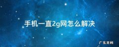 手机一直2g网怎么解决华为 手机一直2g网怎么解决