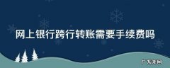 网上银行跨行转账需要手续费吗 网上银行跨银行转账需要手续费吗
