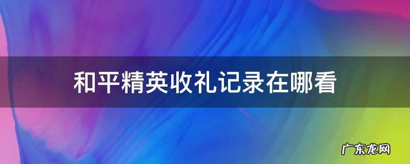 和平精英怎么看收礼记录 和平精英收礼记录在哪看