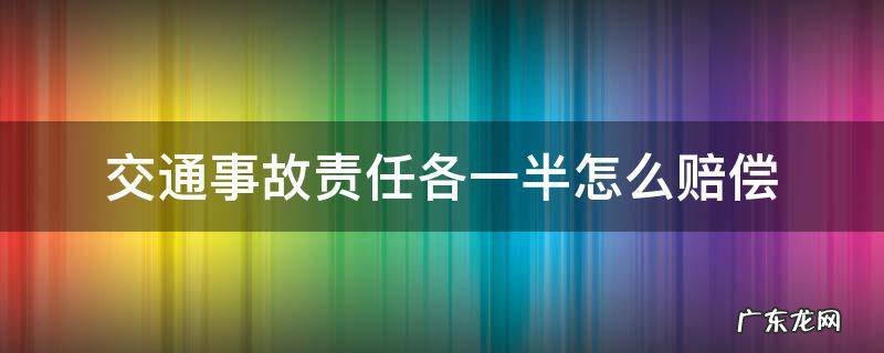 交通事故责任各一半怎么赔偿 交通事故责任各半如何赔偿