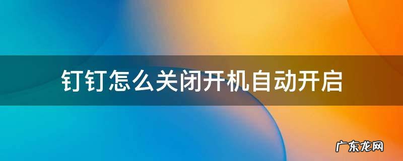钉钉怎么关闭开机自动开启 怎样关闭钉钉开机自启动