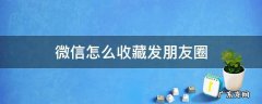 微信怎么收藏发朋友圈 微信怎么发收藏的朋友圈