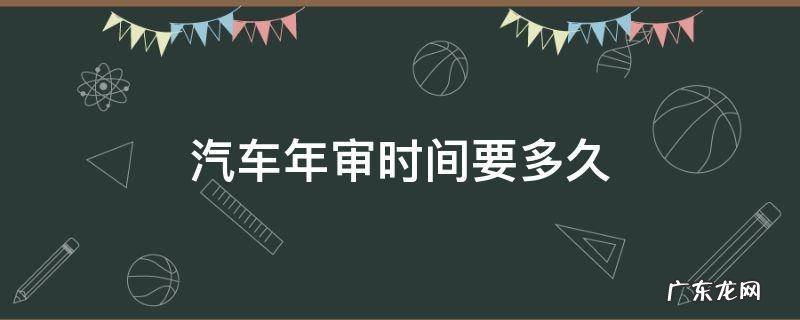 汽车年审大概多长时间 汽车年审时间要多久