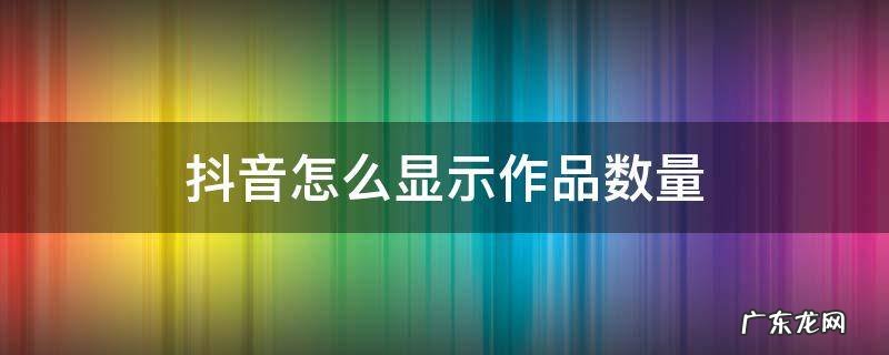 抖音怎么显示作品数量 vivo手机抖音怎么显示作品数量