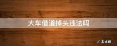 大车借道掉头违法吗 大车可以借直行道掉头吗