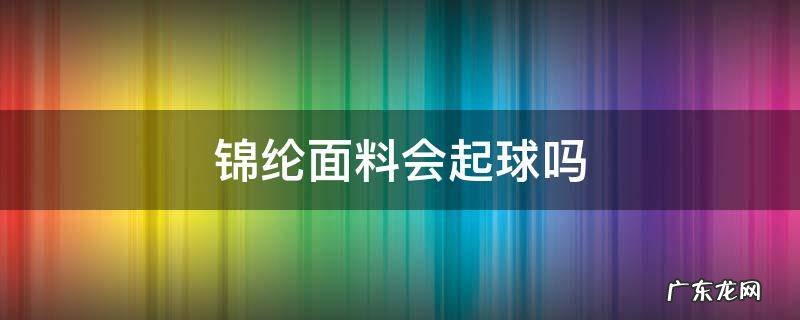 锦纶氨纶面料会起球吗 锦纶面料会起球吗