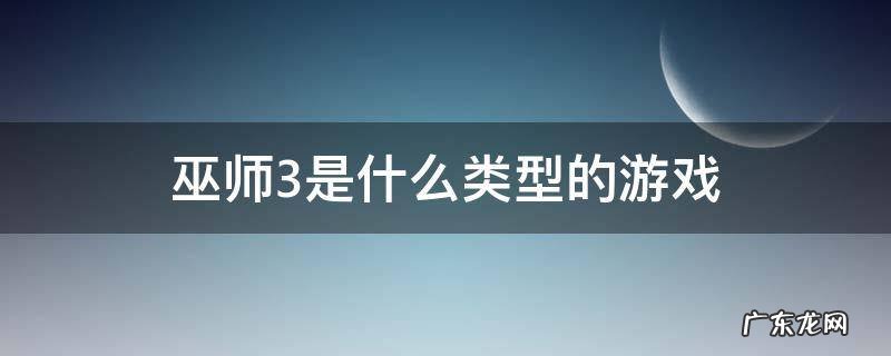 巫师3是啥类型游戏 巫师3是什么类型的游戏