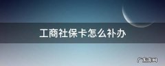 工商社保卡怎么补办要多久 工商社保卡怎么补办
