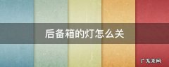 宝骏510后备箱的灯怎么关 后备箱的灯怎么关