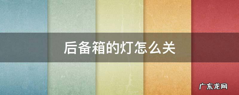 宝骏510后备箱的灯怎么关 后备箱的灯怎么关