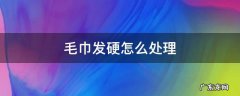 毛巾发硬怎么处理 毛巾发硬怎么处理好