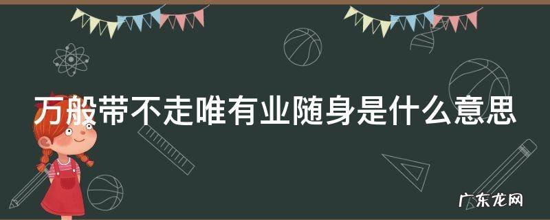万般带不走唯有业随身是什么意思 万般带不走唯有业随身出自哪里