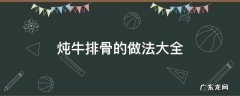 炖牛排骨的做法大全 炖牛排骨的家常做法大全