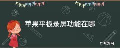 苹果平板录屏功能在哪 苹果平板录屏功能在哪里设置
