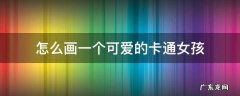 怎么画一个可爱的卡通女孩 怎么画可爱的小女孩卡通动漫