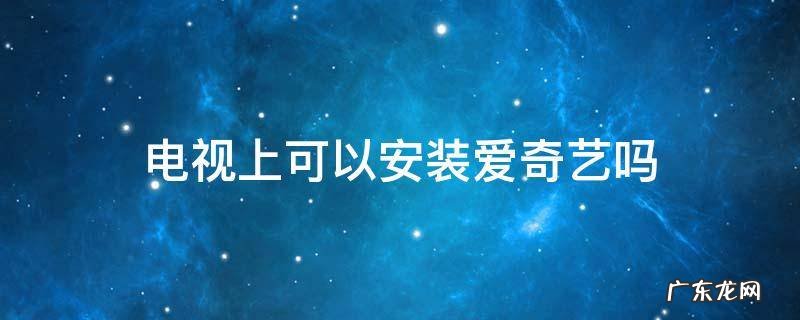 电视上可以安装爱奇艺吗 电视可以安装爱奇艺么