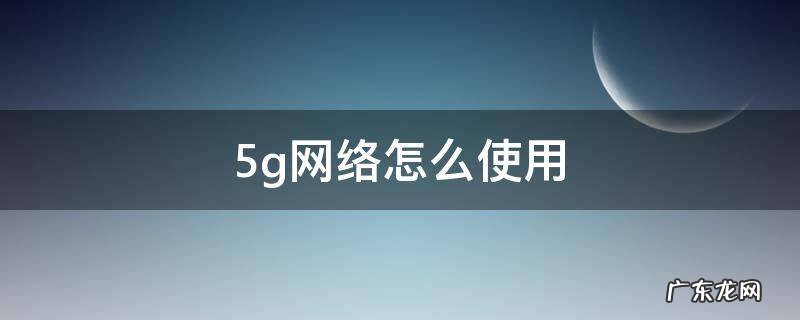 5g网络怎么使用 5g网络怎么使用扫地机器人