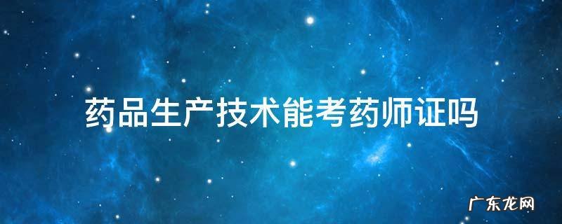 药品生产技术能考药师证吗 药品生产技术能考初级药师证吗