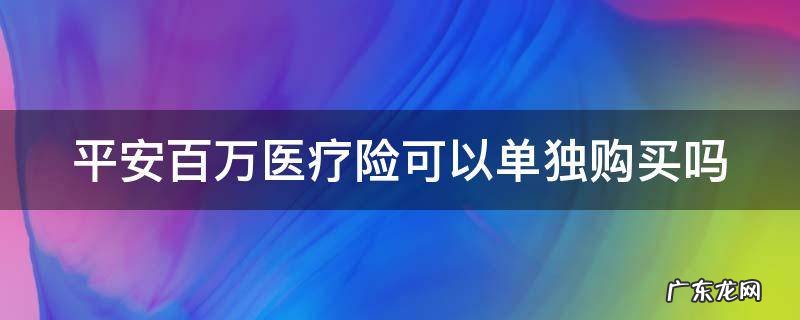 平安百万医疗险可以单独购买吗 平安百万医疗险可以单独购买吗