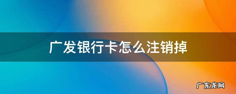 广发银行卡怎么注销掉电话 广发银行卡怎么注销掉