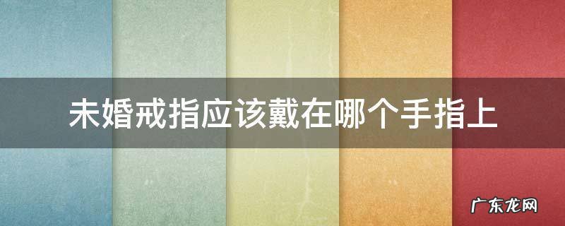 未婚戒指应该戴在哪个手指上 未婚的戒指应该戴在哪个手指上