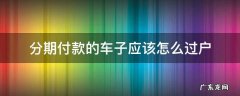 分期付款车如何过户 分期付款的车子应该怎么过户